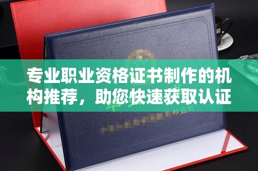 尼勒克专业职业资格证书制作的机构推荐，助您快速获取认证
