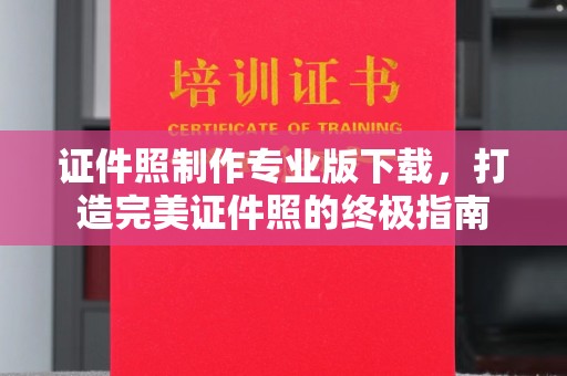 尼勒克证件照制作专业版下载，打造完美证件照的终极指南