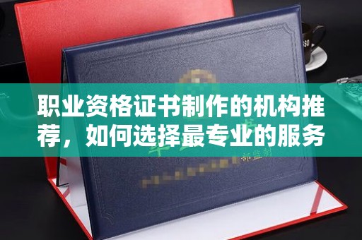 尼勒克职业资格证书制作的机构推荐，如何选择最专业的服务？