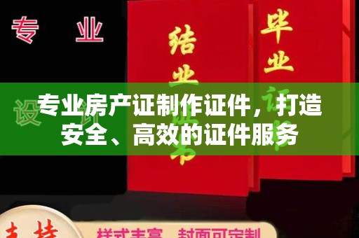尼勒克专业房产证制作证件，打造安全、高效的证件服务
