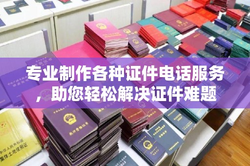 尼勒克专业制作各种证件电话服务，助您轻松解决证件难题