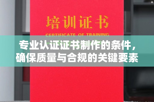 尼勒克专业认证证书制作的条件，确保质量与合规的关键要素